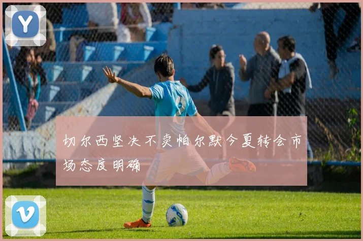 切尔西坚决不卖帕尔默今夏转会市场态度明确