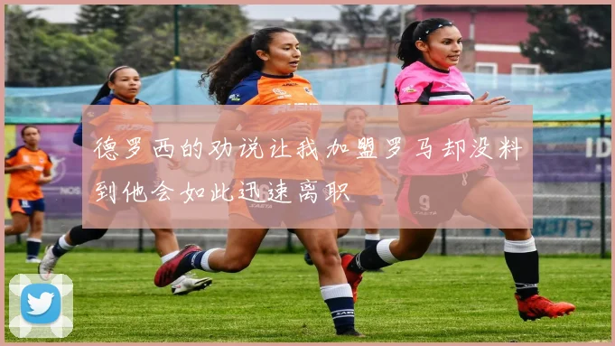 德罗西的劝说让我加盟罗马却没料到他会如此迅速离职
