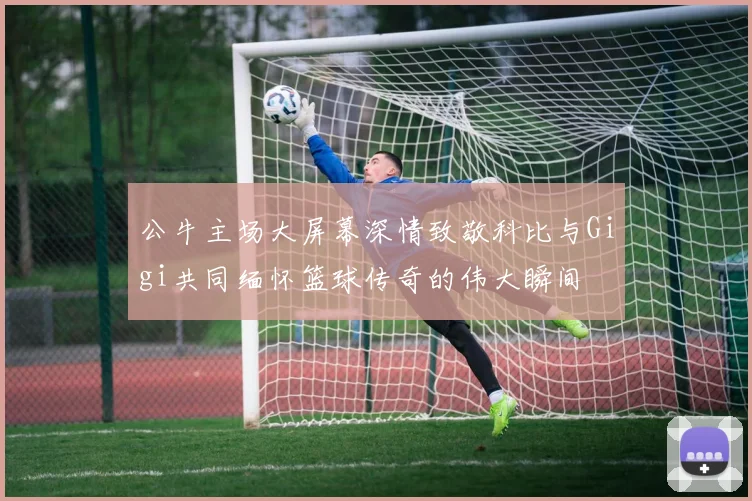 公牛主场大屏幕深情致敬科比与Gigi共同缅怀篮球传奇的伟大瞬间