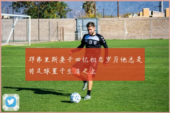 邓弗里斯妻子回忆初恋岁月他总是将足球置于生活之上