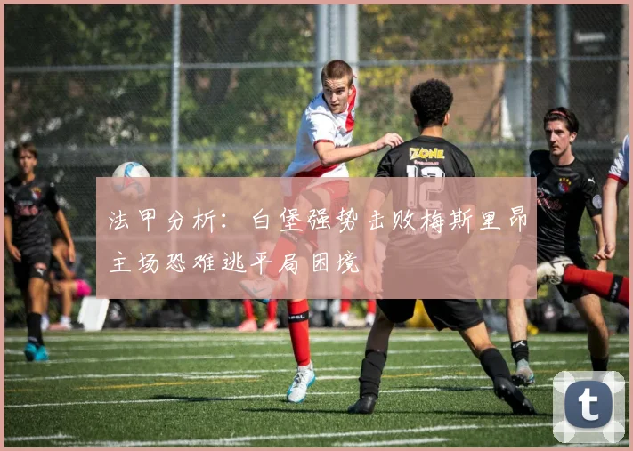 法甲分析：白堡强势击败梅斯里昂主场恐难逃平局困境