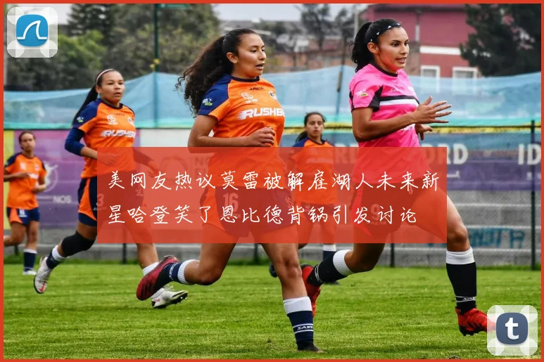 美网友热议莫雷被解雇湖人未来新星哈登笑了恩比德背锅引发讨论