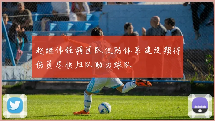 赵继伟强调团队攻防体系建设期待伤员尽快归队助力球队