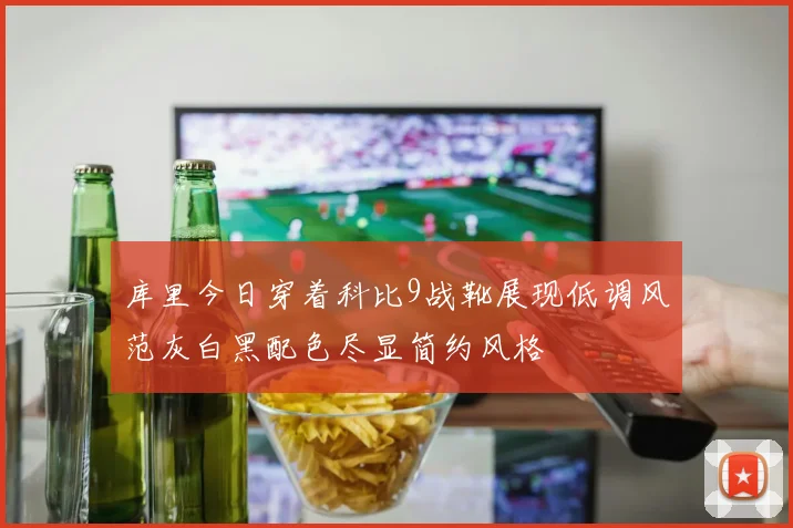 库里今日穿着科比9战靴展现低调风范灰白黑配色尽显简约风格