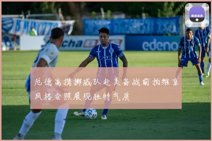厄德高携挪威队赴美备战前拍维京风格合照展现独特气质