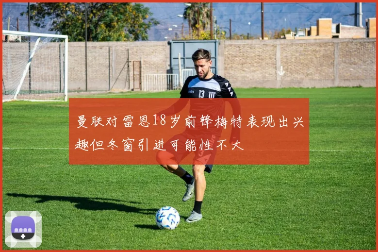 曼联对雷恩18岁前锋梅特表现出兴趣但冬窗引进可能性不大