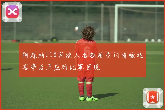 阿森纳U18因换人名额用尽门将被迫客串后卫应对比赛困境