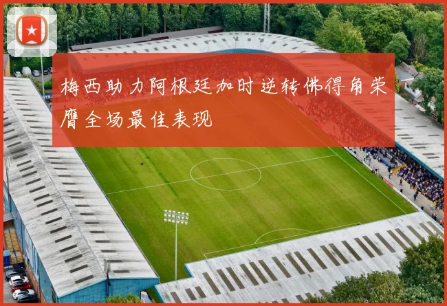 梅西助力阿根廷加时逆转佛得角荣膺全场最佳表现