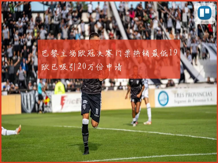 巴黎主场欧冠决赛门票热销最低19欧已吸引20万份申请