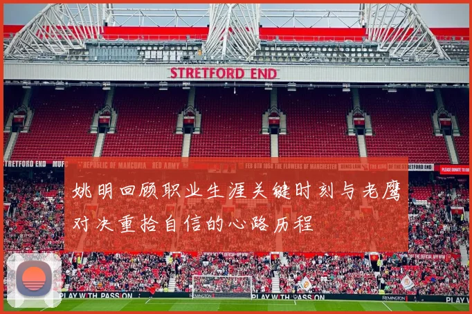 姚明回顾职业生涯关键时刻与老鹰对决重拾自信的心路历程