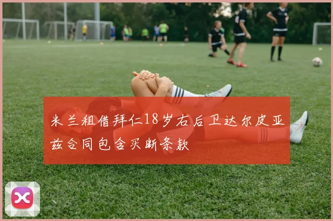 米兰租借拜仁18岁右后卫达尔皮亚兹合同包含买断条款