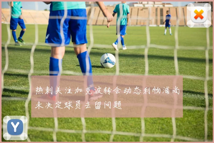 热刺关注加克波转会动态利物浦尚未决定球员去留问题
