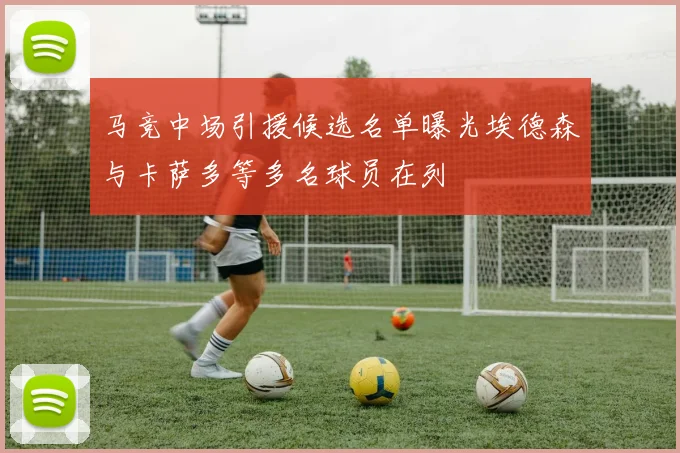马竞中场引援候选名单曝光埃德森与卡萨多等多名球员在列
