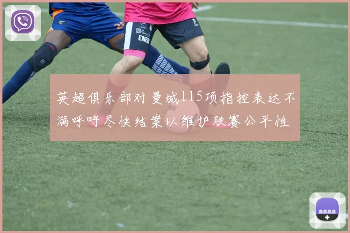 英超俱乐部对曼城115项指控表达不满呼吁尽快结案以维护联赛公平性