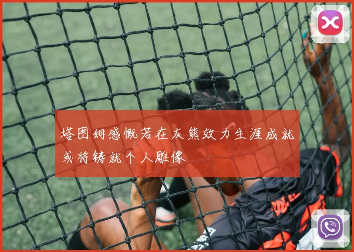 塔图姆感慨若在灰熊效力生涯成就或将铸就个人雕像