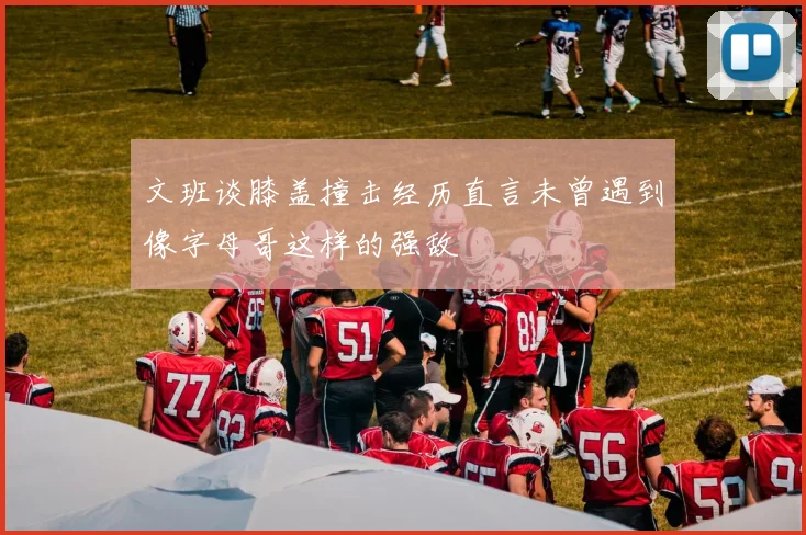 文班谈膝盖撞击经历直言未曾遇到像字母哥这样的强敌