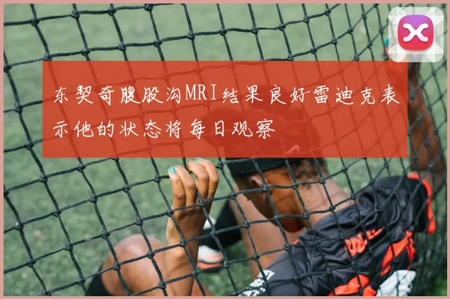 东契奇腹股沟MRI结果良好雷迪克表示他的状态将每日观察