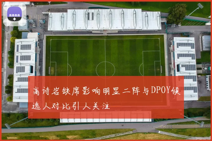 高诗岩缺席影响明显二阵与DPOY候选人对比引人关注