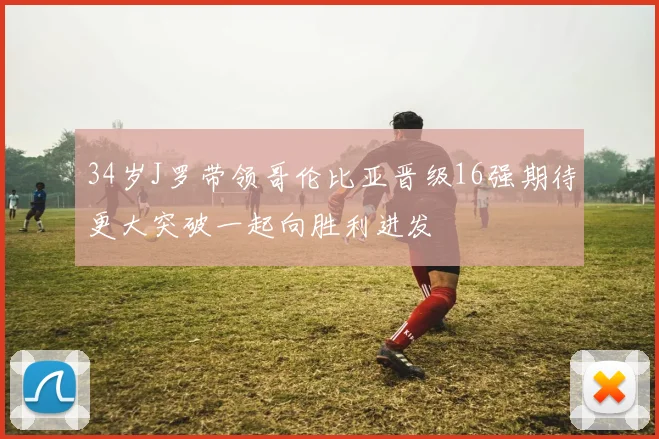 34岁J罗带领哥伦比亚晋级16强期待更大突破一起向胜利进发